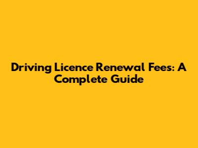 Driving Licence Renewal Fees: A Complete Guide