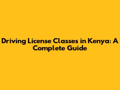 Driving License Classes in Kenya: A Complete Guide