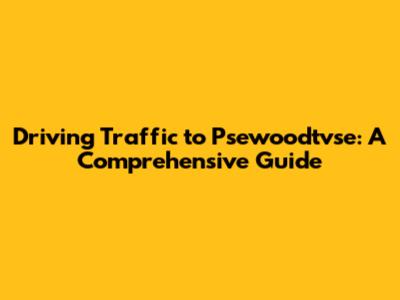 Driving Traffic to Psewoodtvse: A Comprehensive Guide