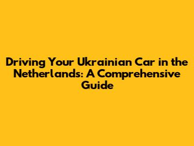 Driving Your Ukrainian Car in the Netherlands: A Comprehensive Guide
