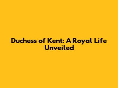 Duchess of Kent: A Royal Life Unveiled