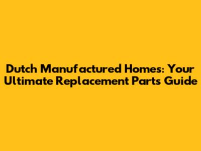 Dutch Manufactured Homes: Your Ultimate Replacement Parts Guide