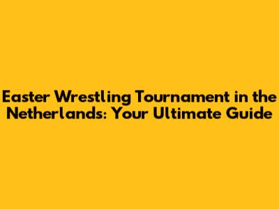 Easter Wrestling Tournament in the Netherlands: Your Ultimate Guide
