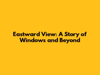 Eastward View: A Story of Windows and Beyond