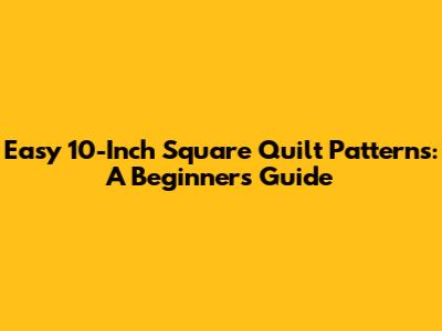 Easy 10-Inch Square Quilt Patterns: A Beginner's Guide