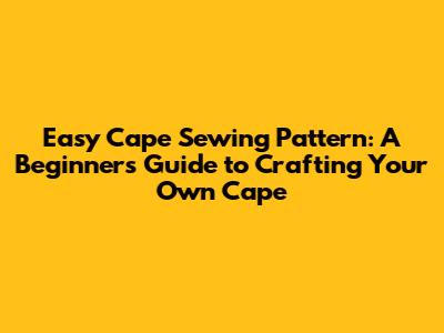 Easy Cape Sewing Pattern: A Beginner's Guide to Crafting Your Own Cape
