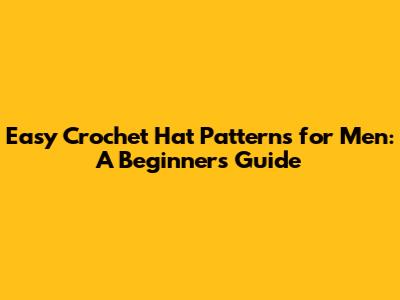 Easy Crochet Hat Patterns for Men: A Beginner's Guide