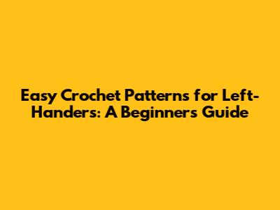 Easy Crochet Patterns for Left-Handers: A Beginner's Guide