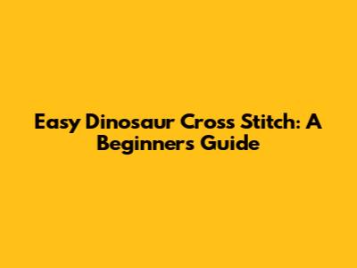 Easy Dinosaur Cross Stitch: A Beginner's Guide