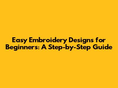 Easy Embroidery Designs for Beginners: A Step-by-Step Guide