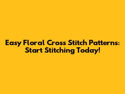 Easy Floral Cross Stitch Patterns: Start Stitching Today!