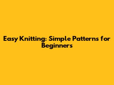 Easy Knitting: Simple Patterns for Beginners