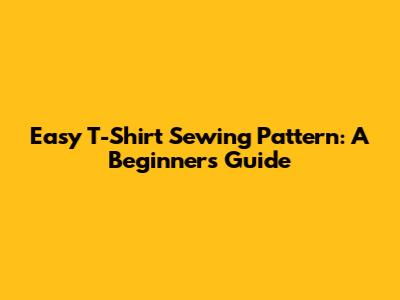 Easy T-Shirt Sewing Pattern: A Beginner's Guide