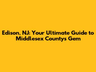 Edison, NJ: Your Ultimate Guide to Middlesex County's Gem