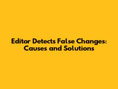 Editor Detects False Changes: Causes and Solutions
