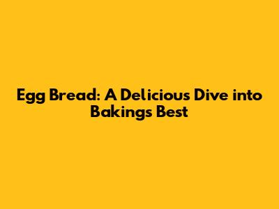 Egg Bread: A Delicious Dive into Baking's Best