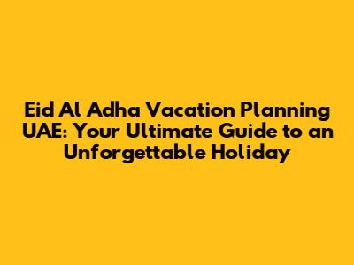Eid Al Adha Vacation Planning UAE: Your Ultimate Guide to an Unforgettable Holiday