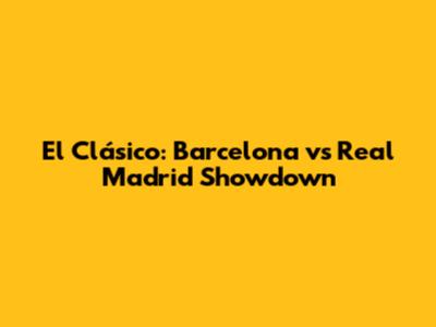 El Clásico: Barcelona vs Real Madrid Showdown