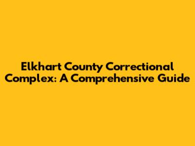 Elkhart County Correctional Complex: A Comprehensive Guide