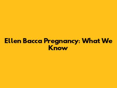 Ellen Bacca Pregnancy: What We Know
