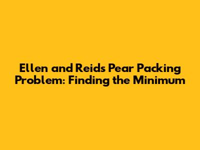 Ellen and Reid's Pear Packing Problem: Finding the Minimum