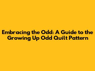 Embracing the Odd: A Guide to the Growing Up Odd Quilt Pattern
