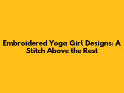 Embroidered Yoga Girl Designs: A Stitch Above the Rest