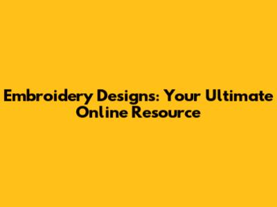 Embroidery Designs: Your Ultimate Online Resource