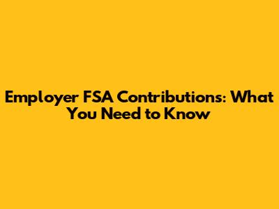 Employer FSA Contributions: What You Need to Know