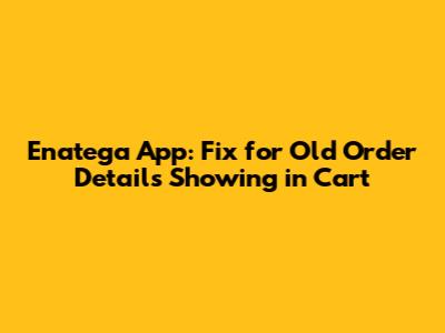 Enatega App: Fix for Old Order Details Showing in Cart
