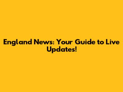 England News: Your Guide to Live Updates!