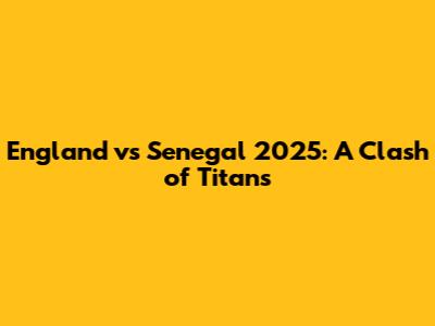 England vs Senegal 2025: A Clash of Titans