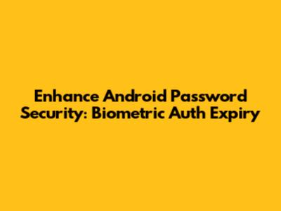 Enhance Android Password Security: Biometric Auth Expiry