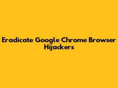 Eradicate Google Chrome Browser Hijackers