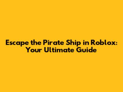 Escape the Pirate Ship in Roblox: Your Ultimate Guide