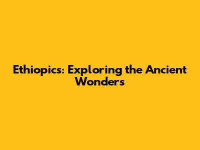 Ethiopics: Exploring the Ancient Wonders