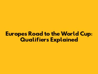 Europe's Road to the World Cup: Qualifiers Explained