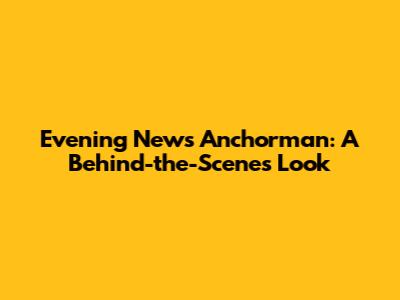 Evening News Anchorman: A Behind-the-Scenes Look