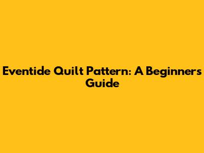 Eventide Quilt Pattern: A Beginner's Guide