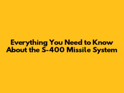 Everything You Need to Know About the S-400 Missile System