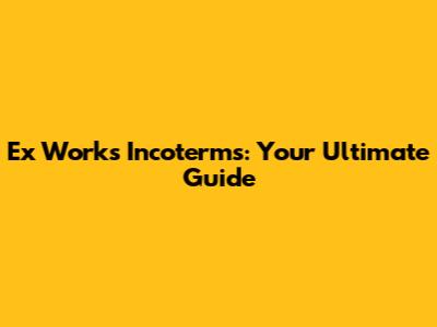 Ex Works Incoterms: Your Ultimate Guide