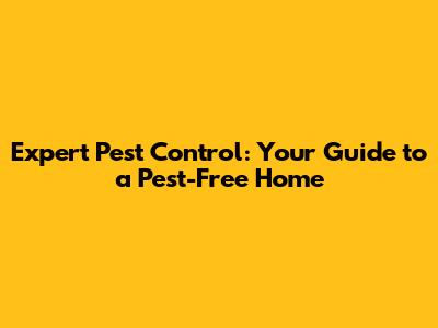 Expert Pest Control: Your Guide to a Pest-Free Home