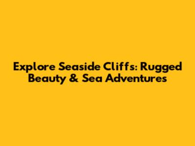 Explore Seaside Cliffs: Rugged Beauty & Sea Adventures