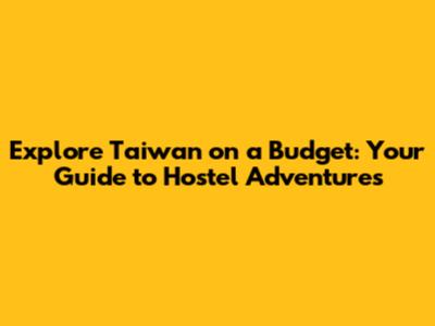 Explore Taiwan on a Budget: Your Guide to Hostel Adventures