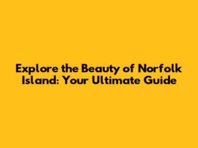 Explore the Beauty of Norfolk Island: Your Ultimate Guide