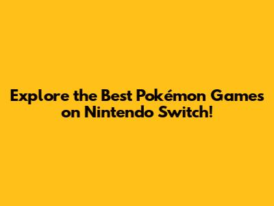 Explore the Best Pokémon Games on Nintendo Switch!
