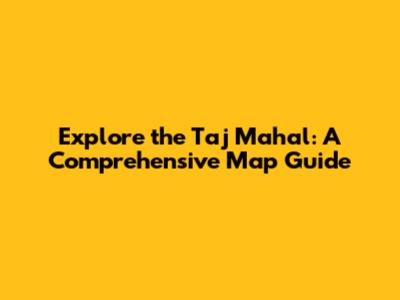 Explore the Taj Mahal: A Comprehensive Map Guide