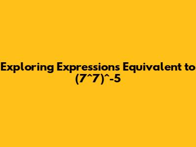 Exploring Expressions Equivalent to (7^7)^-5