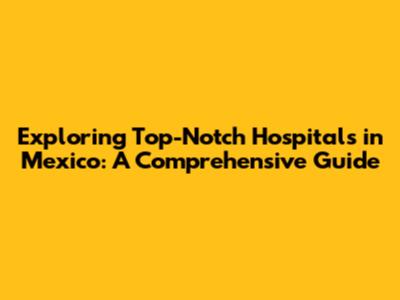 Exploring Top-Notch Hospitals in Mexico: A Comprehensive Guide