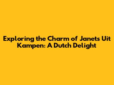 Exploring the Charm of Janet's Uit Kampen: A Dutch Delight